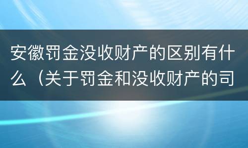 安徽罚金没收财产的区别有什么（关于罚金和没收财产的司法解释）