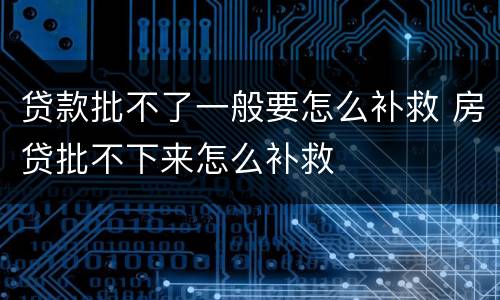贷款批不了一般要怎么补救 房贷批不下来怎么补救