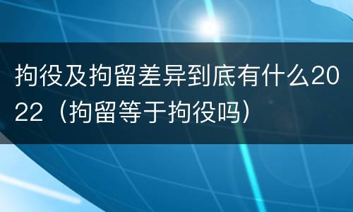 拘役及拘留差异到底有什么2022（拘留等于拘役吗）