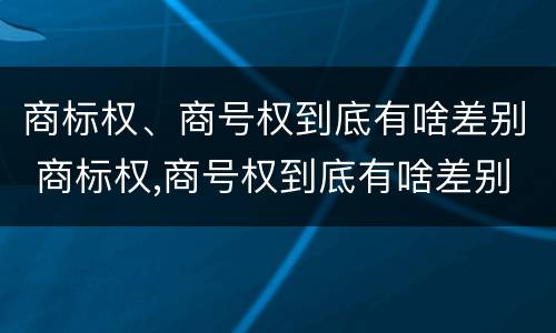 商标权、商号权到底有啥差别 商标权,商号权到底有啥差别