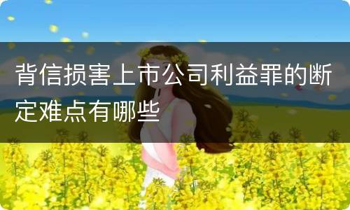 背信损害上市公司利益罪的断定难点有哪些