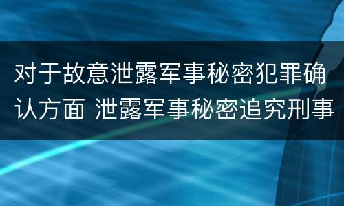 对于故意泄露军事秘密犯罪确认方面 泄露军事秘密追究刑事责任