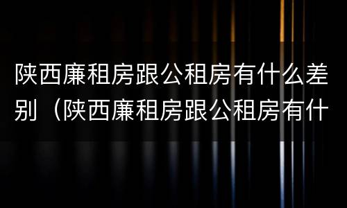 陕西廉租房跟公租房有什么差别（陕西廉租房跟公租房有什么差别吗）