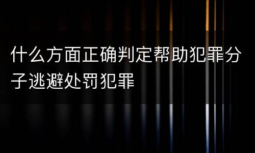 什么方面正确判定帮助犯罪分子逃避处罚犯罪
