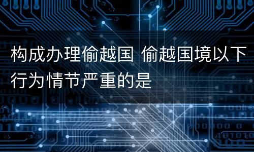 构成办理偷越国 偷越国境以下行为情节严重的是