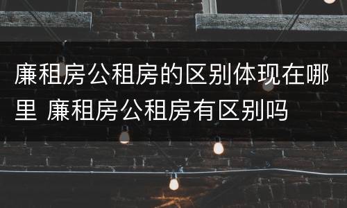 廉租房公租房的区别体现在哪里 廉租房公租房有区别吗