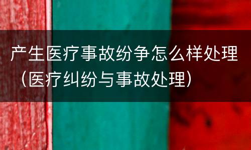 产生医疗事故纷争怎么样处理（医疗纠纷与事故处理）
