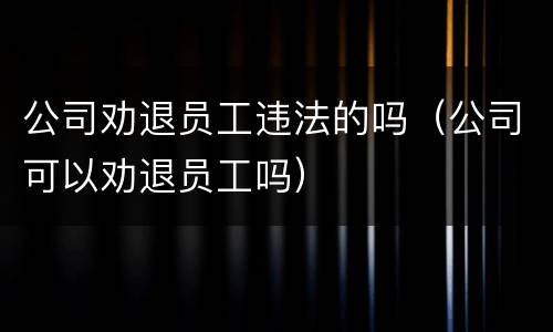 公司劝退员工违法的吗（公司可以劝退员工吗）
