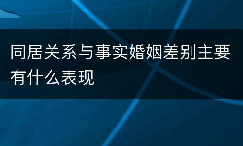 同居关系与事实婚姻差别主要有什么表现