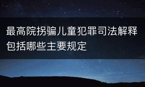 最高院拐骗儿童犯罪司法解释包括哪些主要规定