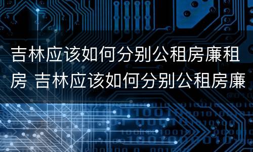 吉林应该如何分别公租房廉租房 吉林应该如何分别公租房廉租房和商品房