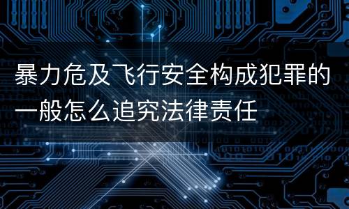 暴力危及飞行安全构成犯罪的一般怎么追究法律责任