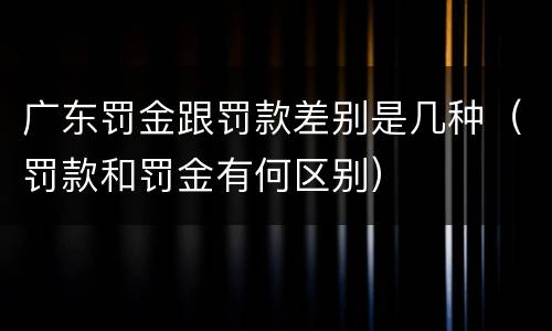 广东罚金跟罚款差别是几种（罚款和罚金有何区别）