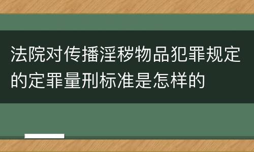 法院对传播淫秽物品犯罪规定的定罪量刑标准是怎样的