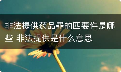 非法提供药品罪的四要件是哪些 非法提供是什么意思