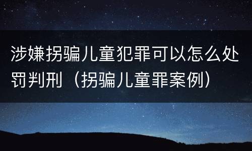 涉嫌拐骗儿童犯罪可以怎么处罚判刑（拐骗儿童罪案例）