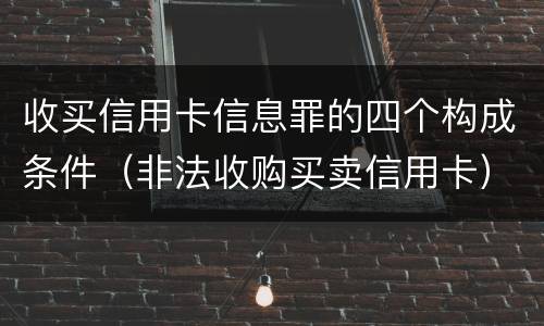 收买信用卡信息罪的四个构成条件（非法收购买卖信用卡）
