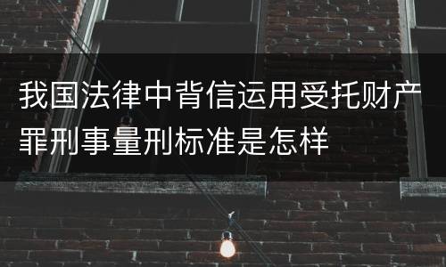 我国法律中背信运用受托财产罪刑事量刑标准是怎样