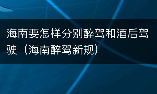 海南要怎样分别醉驾和酒后驾驶（海南醉驾新规）