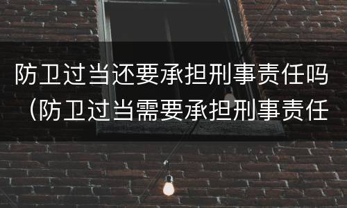 防卫过当还要承担刑事责任吗（防卫过当需要承担刑事责任吗）