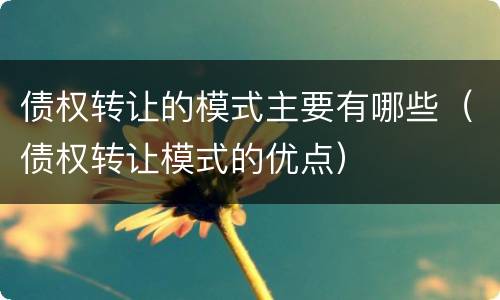 债权转让的模式主要有哪些（债权转让模式的优点）