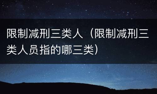 限制减刑三类人（限制减刑三类人员指的哪三类）