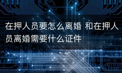 在押人员要怎么离婚 和在押人员离婚需要什么证件