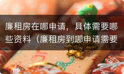 廉租房在哪申请，具体需要哪些资料（廉租房到哪申请需要什么材料）