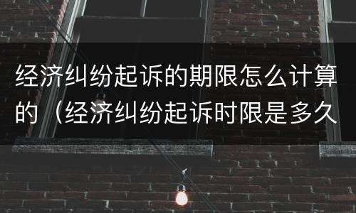 经济纠纷起诉的期限怎么计算的（经济纠纷起诉时限是多久）