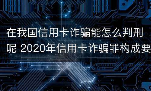 在我国信用卡诈骗能怎么判刑呢 2020年信用卡诈骗罪构成要件