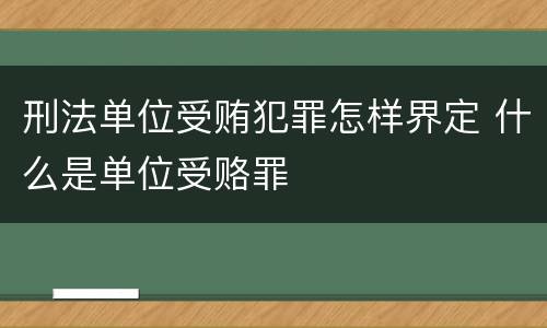 刑法单位受贿犯罪怎样界定 什么是单位受赂罪