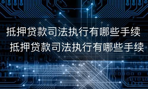 抵押贷款司法执行有哪些手续 抵押贷款司法执行有哪些手续和流程