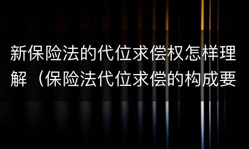 新保险法的代位求偿权怎样理解（保险法代位求偿的构成要件）