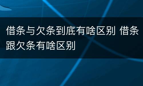 借条与欠条到底有啥区别 借条跟欠条有啥区别