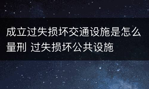 成立过失损坏交通设施是怎么量刑 过失损坏公共设施