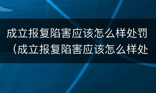 成立报复陷害应该怎么样处罚（成立报复陷害应该怎么样处罚他）