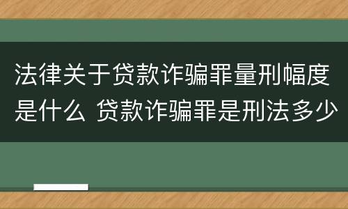 法律关于贷款诈骗罪量刑幅度是什么 贷款诈骗罪是刑法多少条