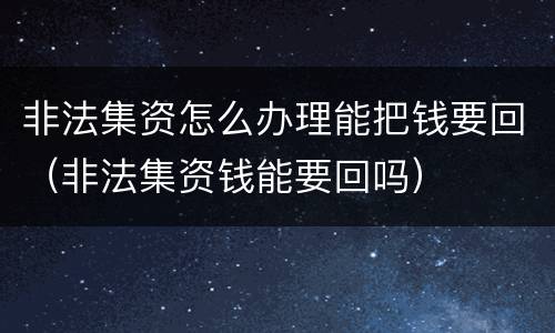 非法集资怎么办理能把钱要回（非法集资钱能要回吗）