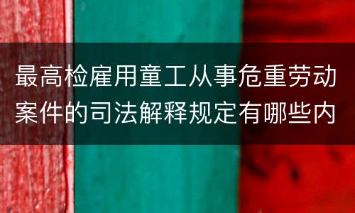 最高检雇用童工从事危重劳动案件的司法解释规定有哪些内容