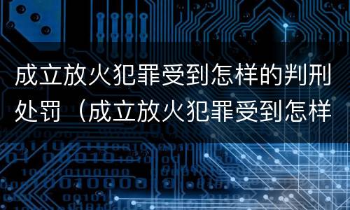 成立放火犯罪受到怎样的判刑处罚（成立放火犯罪受到怎样的判刑处罚）