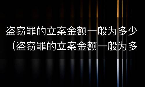 盗窃罪的立案金额一般为多少（盗窃罪的立案金额一般为多少钱）