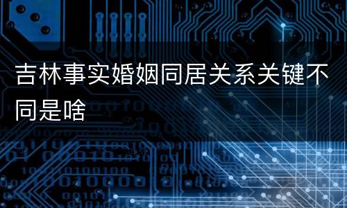 吉林事实婚姻同居关系关键不同是啥