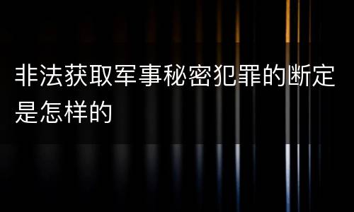 非法获取军事秘密犯罪的断定是怎样的