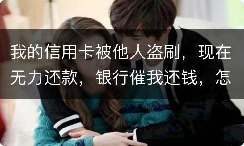我的信用卡被他人盗刷，现在无力还款，银行催我还钱，怎么办