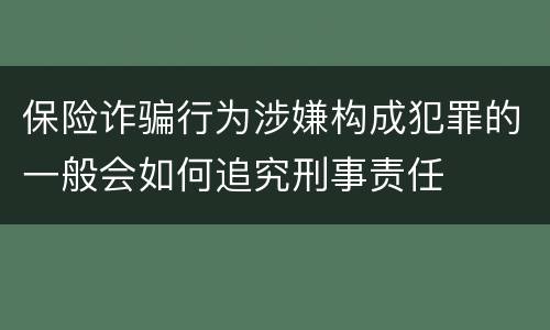 保险诈骗行为涉嫌构成犯罪的一般会如何追究刑事责任