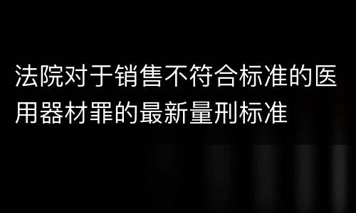 法院对于销售不符合标准的医用器材罪的最新量刑标准