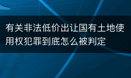 有关非法低价出让国有土地使用权犯罪到底怎么被判定