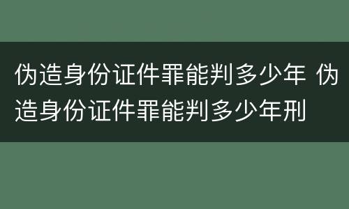 伪造身份证件罪能判多少年 伪造身份证件罪能判多少年刑