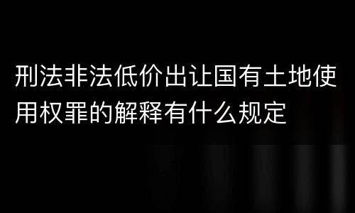 刑法非法低价出让国有土地使用权罪的解释有什么规定