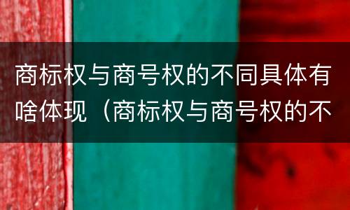 商标权与商号权的不同具体有啥体现（商标权与商号权的不同具体有啥体现呢）